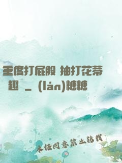 重度打屁股 抽打花蒂筆趣閣